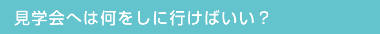 見学会へは何をしに行けばいい？