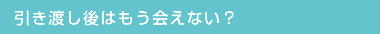 引き渡し後はもう会えない？