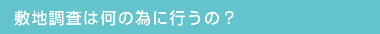 敷地調査は何の為に行うの？